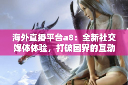 海外直播平台a8：全新社交媒体体验，打破国界的互动新天地