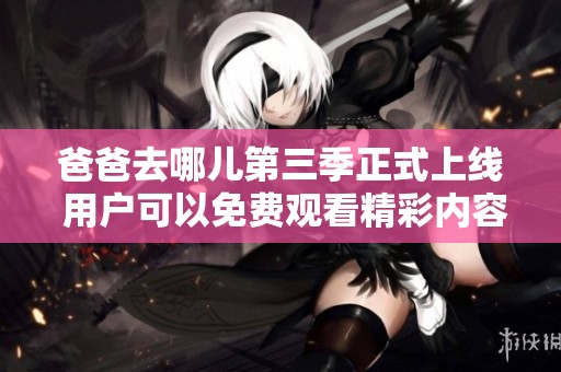 爸爸去哪儿第三季正式上线 用户可以免费观看精彩内容引发热议