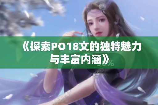《探索PO18文的独特魅力与丰富内涵》