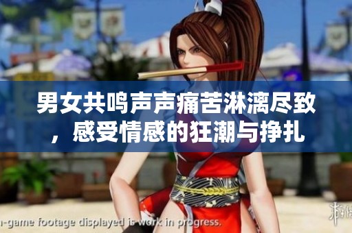 男女共鸣声声痛苦淋漓尽致，感受情感的狂潮与挣扎