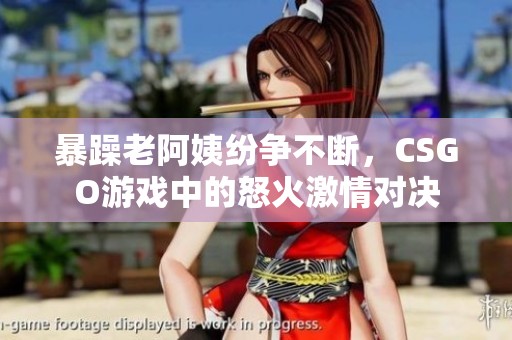 暴躁老阿姨纷争不断，CSGO游戏中的怒火激情对决