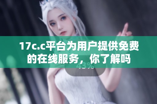 17c.c平台为用户提供免费的在线服务，你了解吗