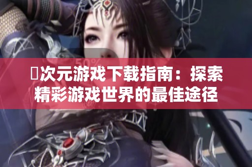 囧次元游戏下载指南：探索精彩游戏世界的最佳途径