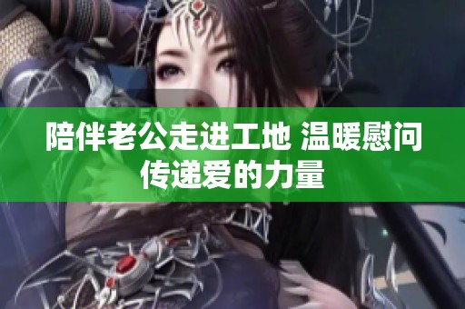 陪伴老公走进工地 温暖慰问传递爱的力量