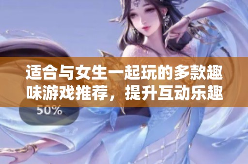 适合与女生一起玩的多款趣味游戏推荐，提升互动乐趣和亲密感