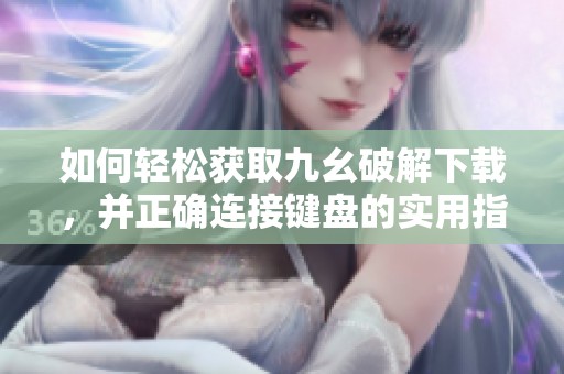 如何轻松获取九幺破解下载，并正确连接键盘的实用指南