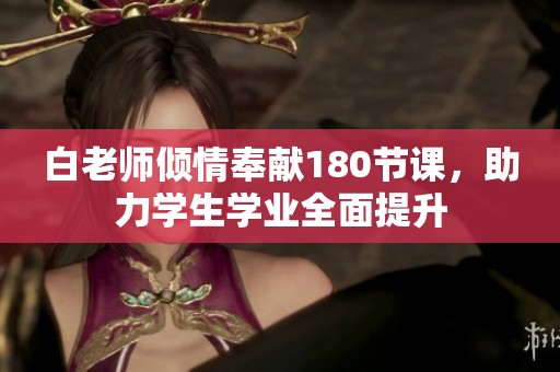 白老师倾情奉献180节课，助力学生学业全面提升