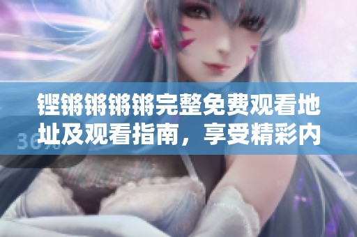 铿锵锵锵锵完整免费观看地址及观看指南，享受精彩内容