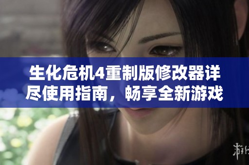 生化危机4重制版修改器详尽使用指南，畅享全新游戏体验与乐趣