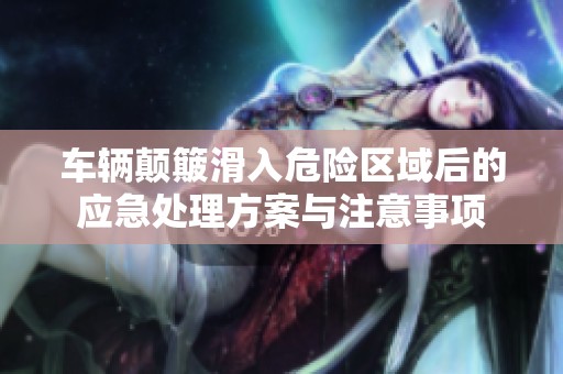 车辆颠簸滑入危险区域后的应急处理方案与注意事项