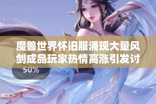 魔兽世界怀旧服涌现大量风剑成品玩家热情高涨引发讨论与交易潮