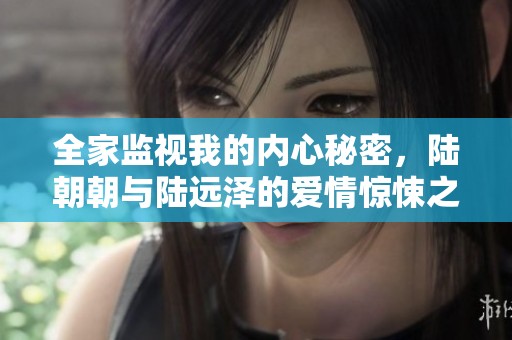 全家监视我的内心秘密，陆朝朝与陆远泽的爱情惊悚之旅