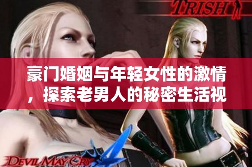 豪门婚姻与年轻女性的激情，探索老男人的秘密生活视频