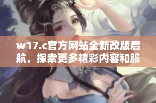 w17.c官方网站全新改版启航，探索更多精彩内容和服务