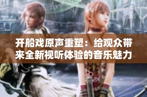 开船戏原声重塑：给观众带来全新视听体验的音乐魅力
