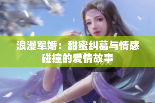 浪漫军婚：甜蜜纠葛与情感碰撞的爱情故事
