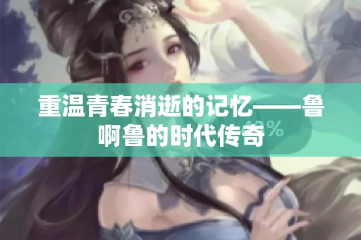 重温青春消逝的记忆——鲁啊鲁的时代传奇
