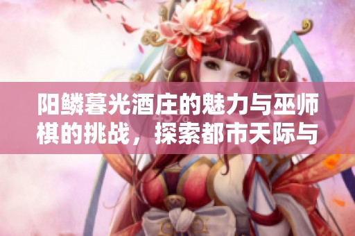 阳鳞暮光酒庄的魅力与巫师棋的挑战，探索都市天际与钓瓶的无限可能