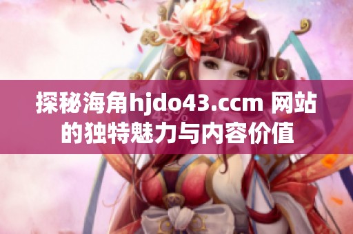 探秘海角hjdo43.ccm 网站的独特魅力与内容价值