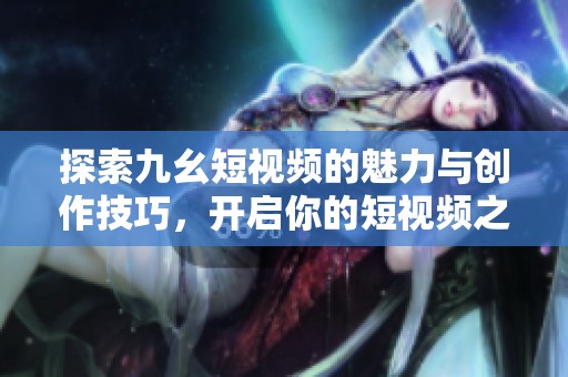 探索九幺短视频的魅力与创作技巧，开启你的短视频之旅！