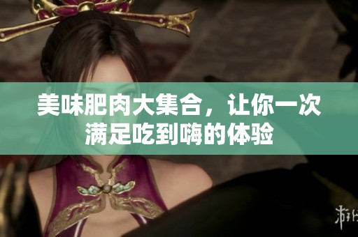 美味肥肉大集合，让你一次满足吃到嗨的体验