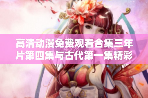 高清动漫免费观看合集三年片第四集与古代第一集精彩解析