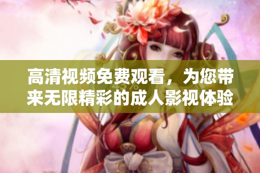 高清视频免费观看，为您带来无限精彩的成人影视体验
