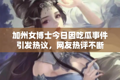 加州女博士今日因吃瓜事件引发热议，网友热评不断