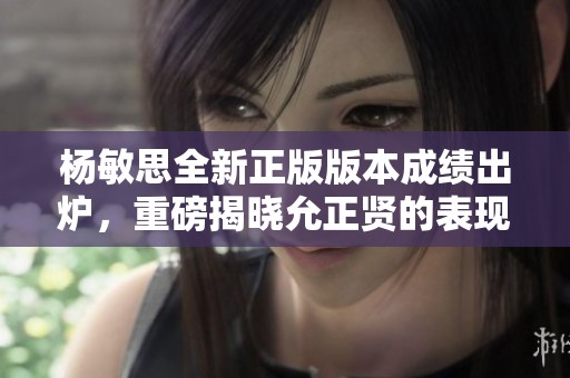 杨敏思全新正版版本成绩出炉，重磅揭晓允正贤的表现与成就