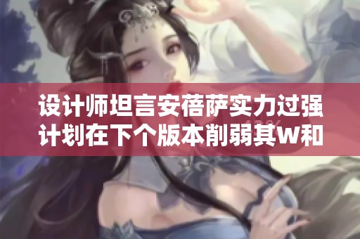 设计师坦言安蓓萨实力过强计划在下个版本削弱其W和E技能以保持游戏平衡