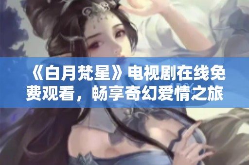 《白月梵星》电视剧在线免费观看，畅享奇幻爱情之旅