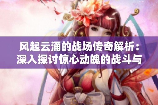 风起云涌的战场传奇解析：深入探讨惊心动魄的战斗与最终震撼结局