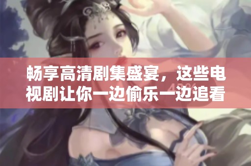 畅享高清剧集盛宴，这些电视剧让你一边偷乐一边追看