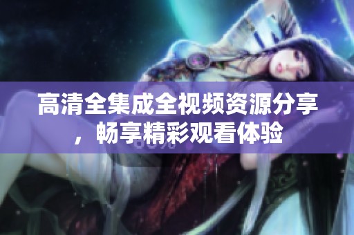 高清全集成全视频资源分享，畅享精彩观看体验