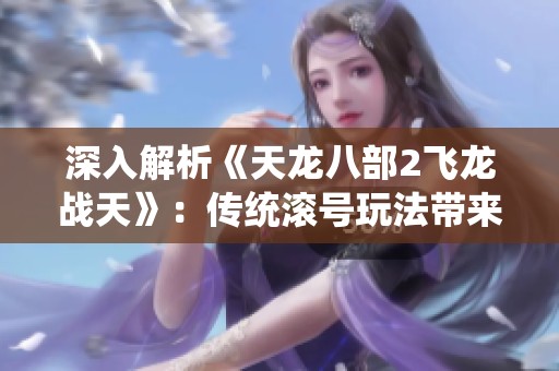 深入解析《天龙八部2飞龙战天》：传统滚号玩法带来的别样游戏体验