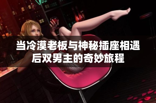 当冷漠老板与神秘插座相遇后双男主的奇妙旅程
