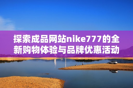 探索成品网站nike777的全新购物体验与品牌优惠活动