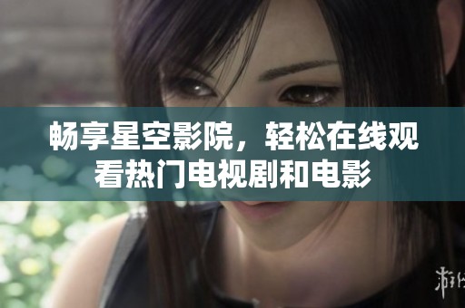 畅享星空影院，轻松在线观看热门电视剧和电影