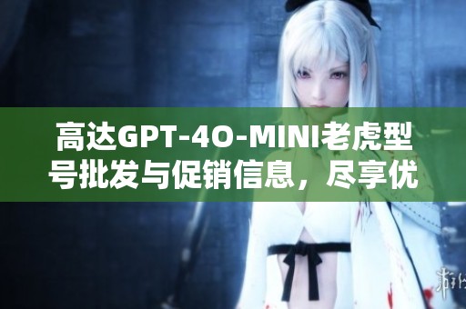 高达GPT-4O-MINI老虎型号批发与促销信息，尽享优质货源与合理价格