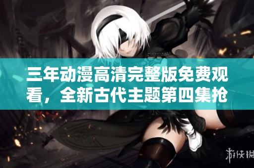 三年动漫高清完整版免费观看，全新古代主题第四集抢先看