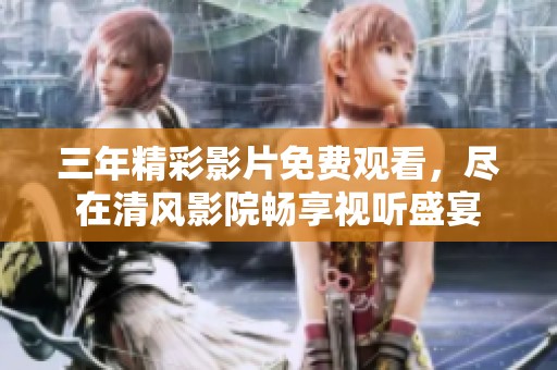 三年精彩影片免费观看，尽在清风影院畅享视听盛宴