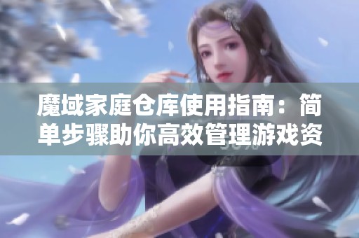 魔域家庭仓库使用指南：简单步骤助你高效管理游戏资源与物品