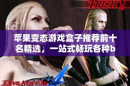苹果变态游戏盒子推荐前十名精选，一站式畅玩各种bt游戏的优质平台下载指南