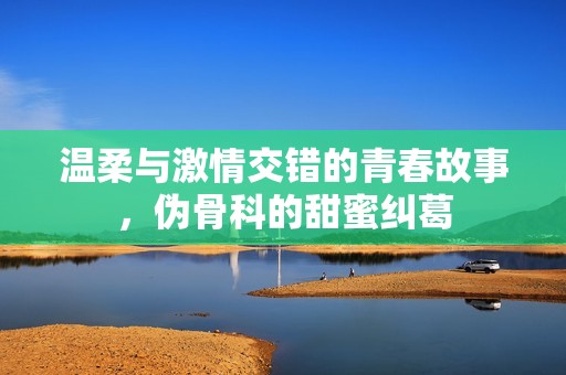 温柔与激情交错的青春故事，伪骨科的甜蜜纠葛