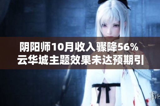 阴阳师10月收入骤降56% 云华城主题效果未达预期引发市场担忧
