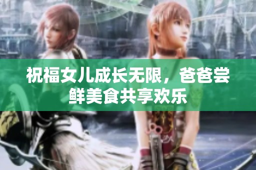 祝福女儿成长无限，爸爸尝鲜美食共享欢乐