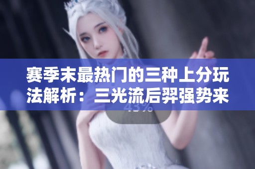 赛季末最热门的三种上分玩法解析：三光流后羿强势来袭，助你赢得胜利与财富