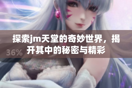 探索jm天堂的奇妙世界，揭开其中的秘密与精彩