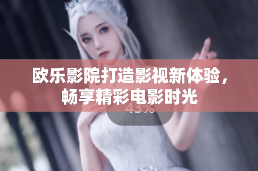 欧乐影院打造影视新体验，畅享精彩电影时光