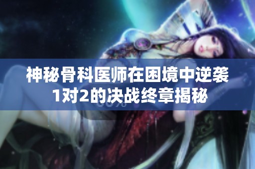 神秘骨科医师在困境中逆袭 1对2的决战终章揭秘